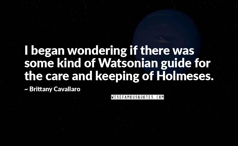 Brittany Cavallaro Quotes: I began wondering if there was some kind of Watsonian guide for the care and keeping of Holmeses.