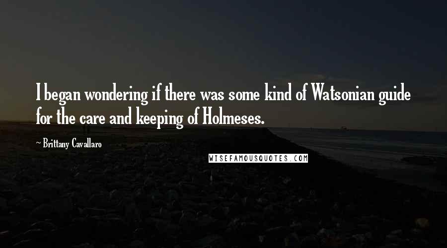 Brittany Cavallaro Quotes: I began wondering if there was some kind of Watsonian guide for the care and keeping of Holmeses.