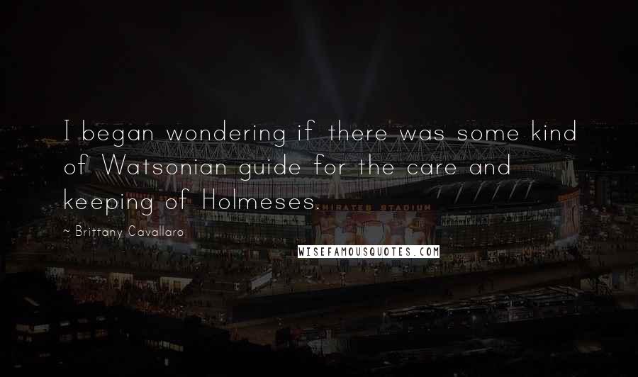 Brittany Cavallaro Quotes: I began wondering if there was some kind of Watsonian guide for the care and keeping of Holmeses.