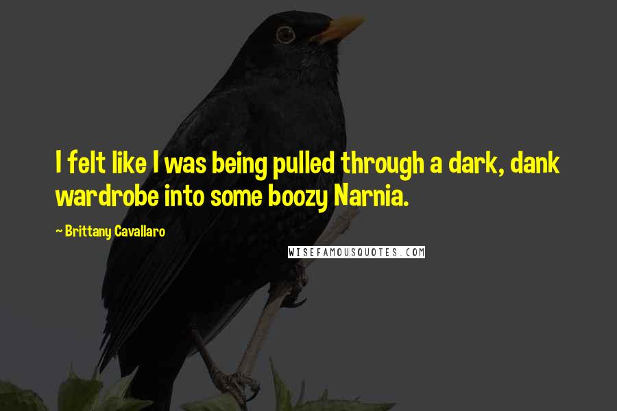 Brittany Cavallaro Quotes: I felt like I was being pulled through a dark, dank wardrobe into some boozy Narnia.