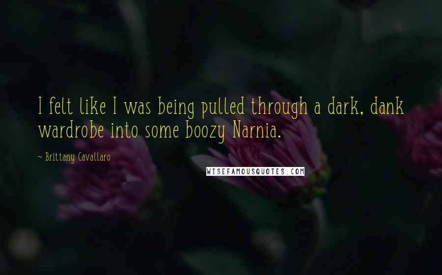 Brittany Cavallaro Quotes: I felt like I was being pulled through a dark, dank wardrobe into some boozy Narnia.