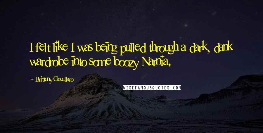 Brittany Cavallaro Quotes: I felt like I was being pulled through a dark, dank wardrobe into some boozy Narnia.