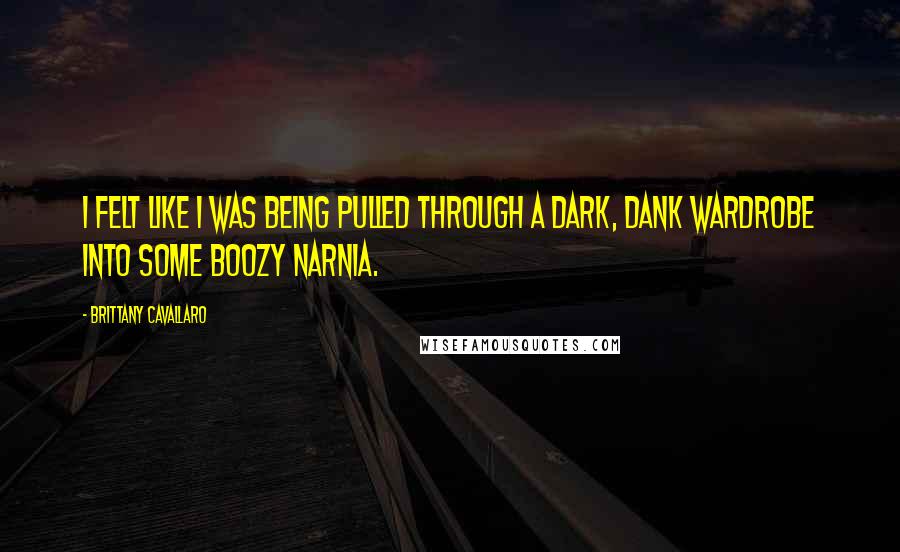 Brittany Cavallaro Quotes: I felt like I was being pulled through a dark, dank wardrobe into some boozy Narnia.
