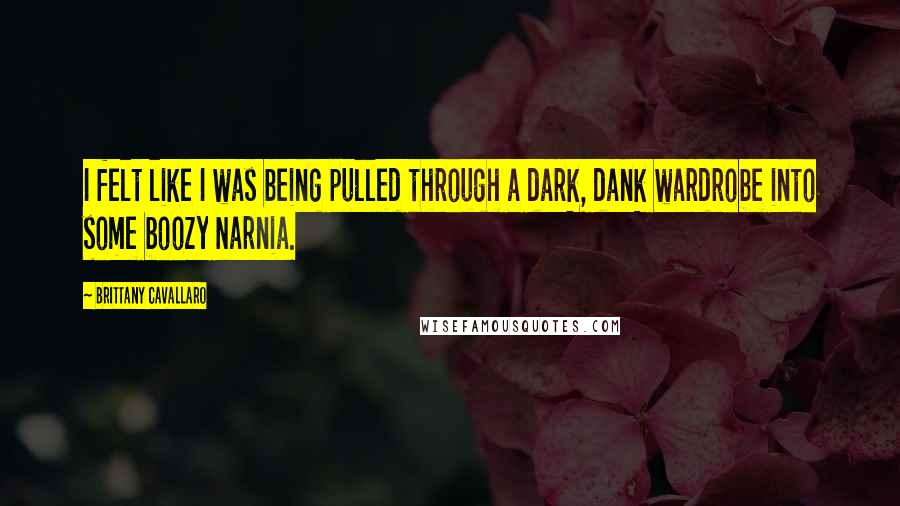 Brittany Cavallaro Quotes: I felt like I was being pulled through a dark, dank wardrobe into some boozy Narnia.