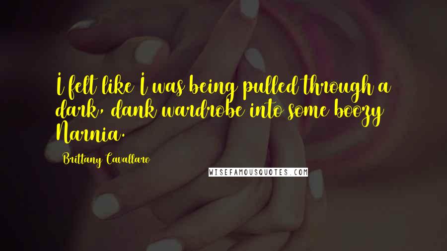Brittany Cavallaro Quotes: I felt like I was being pulled through a dark, dank wardrobe into some boozy Narnia.