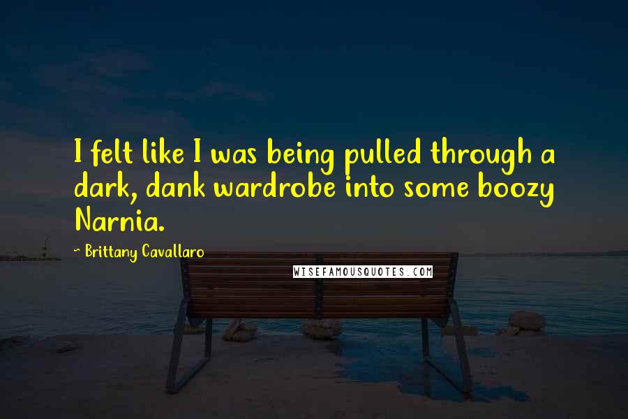Brittany Cavallaro Quotes: I felt like I was being pulled through a dark, dank wardrobe into some boozy Narnia.