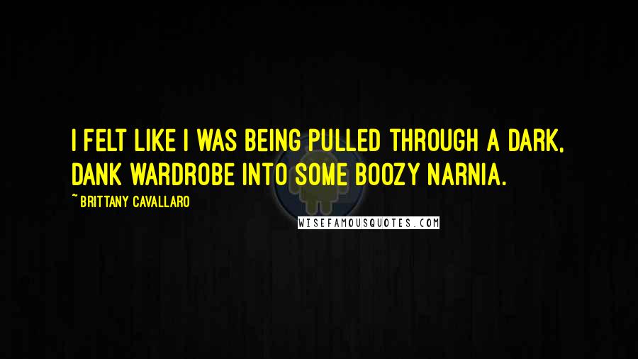 Brittany Cavallaro Quotes: I felt like I was being pulled through a dark, dank wardrobe into some boozy Narnia.