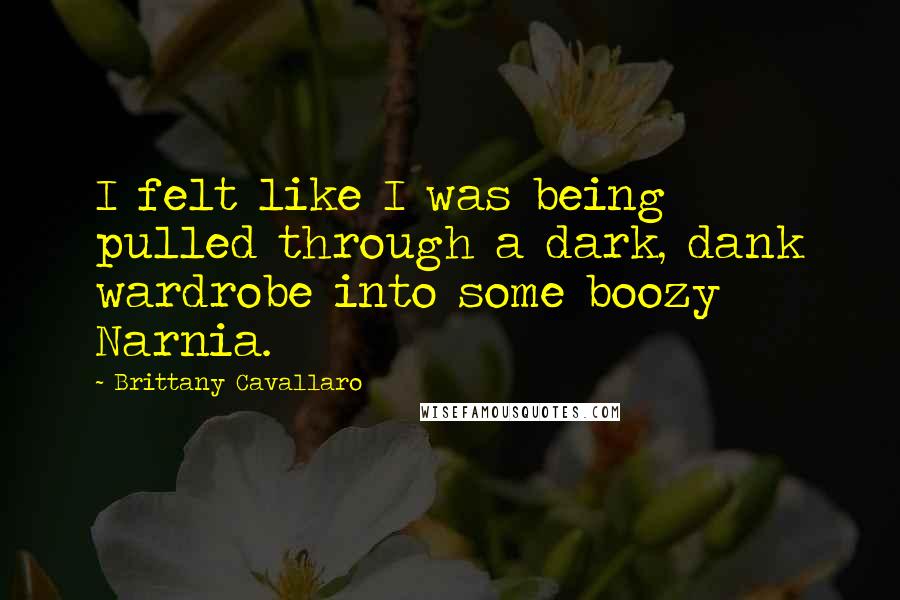 Brittany Cavallaro Quotes: I felt like I was being pulled through a dark, dank wardrobe into some boozy Narnia.