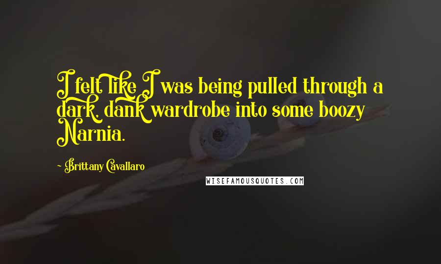 Brittany Cavallaro Quotes: I felt like I was being pulled through a dark, dank wardrobe into some boozy Narnia.