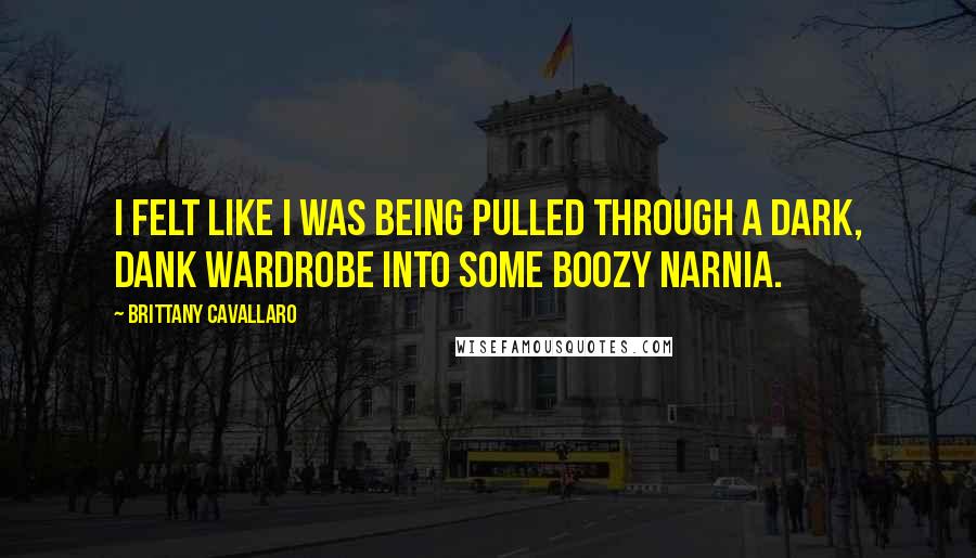 Brittany Cavallaro Quotes: I felt like I was being pulled through a dark, dank wardrobe into some boozy Narnia.