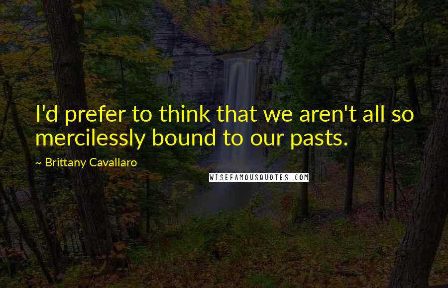 Brittany Cavallaro Quotes: I'd prefer to think that we aren't all so mercilessly bound to our pasts.