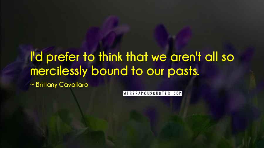 Brittany Cavallaro Quotes: I'd prefer to think that we aren't all so mercilessly bound to our pasts.
