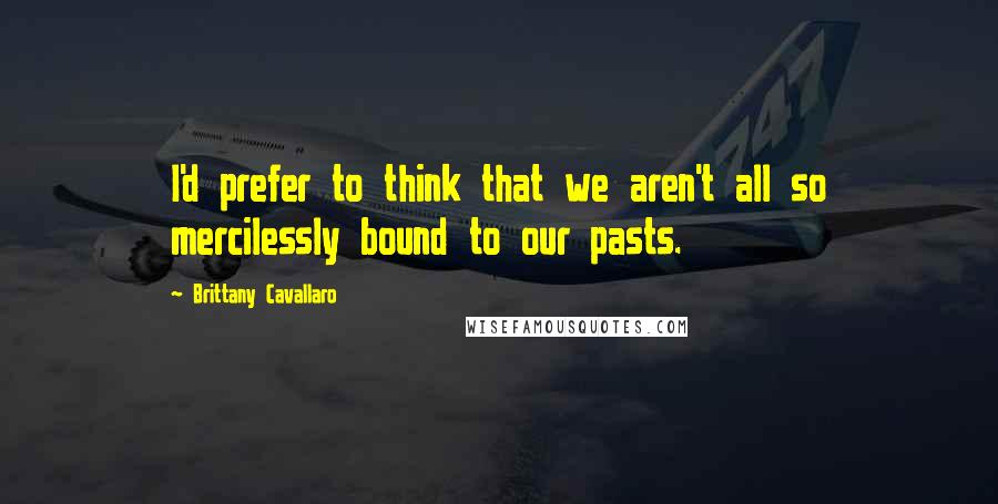 Brittany Cavallaro Quotes: I'd prefer to think that we aren't all so mercilessly bound to our pasts.