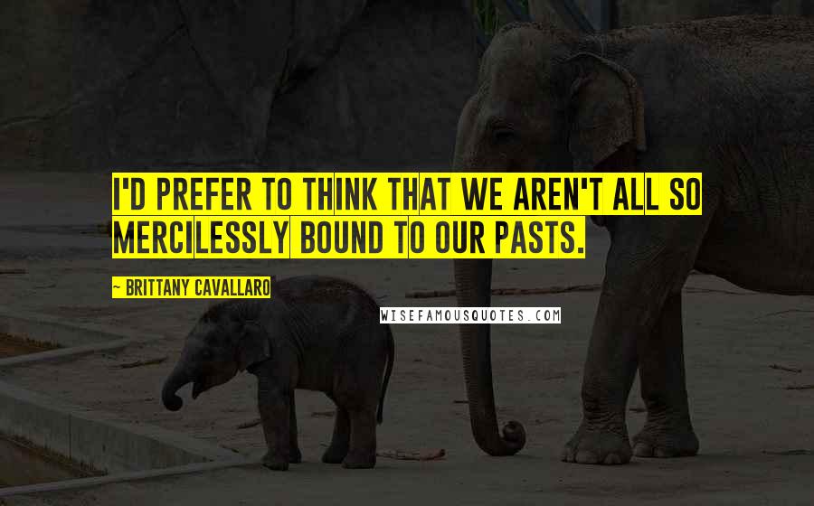 Brittany Cavallaro Quotes: I'd prefer to think that we aren't all so mercilessly bound to our pasts.