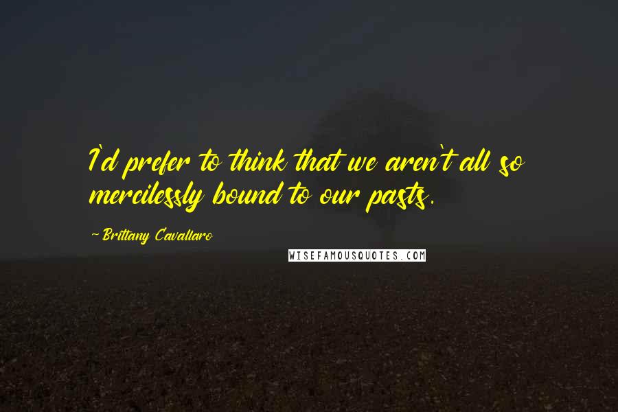 Brittany Cavallaro Quotes: I'd prefer to think that we aren't all so mercilessly bound to our pasts.