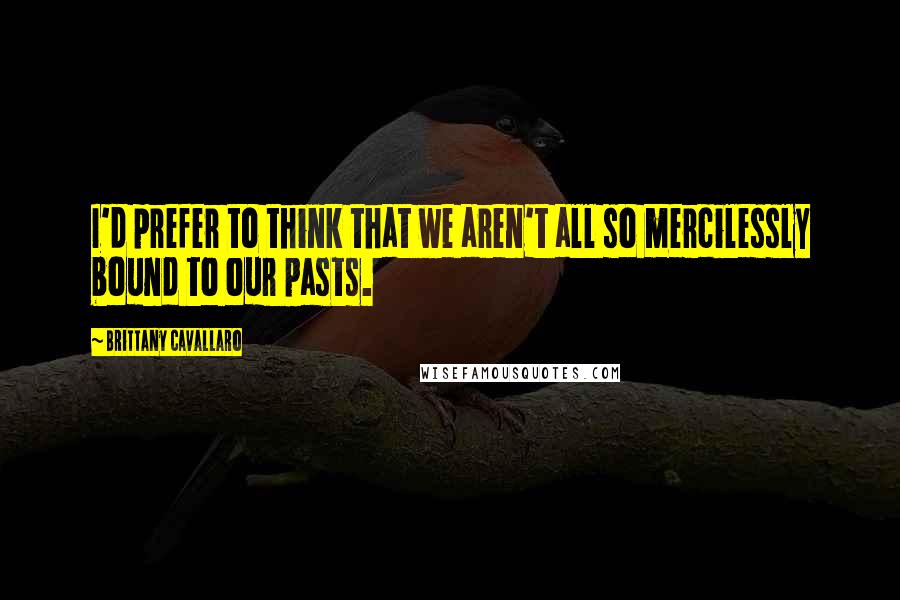 Brittany Cavallaro Quotes: I'd prefer to think that we aren't all so mercilessly bound to our pasts.