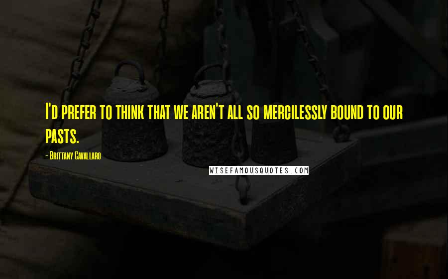 Brittany Cavallaro Quotes: I'd prefer to think that we aren't all so mercilessly bound to our pasts.