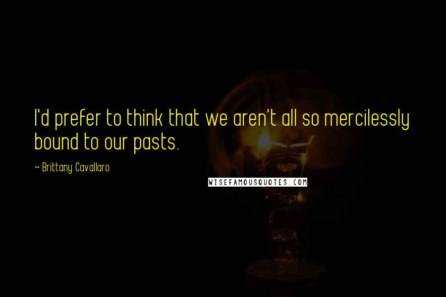 Brittany Cavallaro Quotes: I'd prefer to think that we aren't all so mercilessly bound to our pasts.