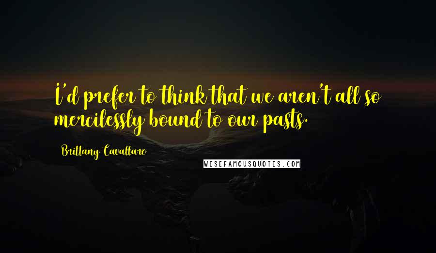 Brittany Cavallaro Quotes: I'd prefer to think that we aren't all so mercilessly bound to our pasts.
