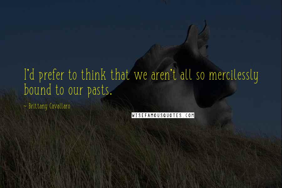 Brittany Cavallaro Quotes: I'd prefer to think that we aren't all so mercilessly bound to our pasts.