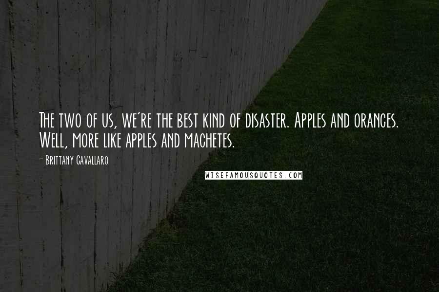 Brittany Cavallaro Quotes: The two of us, we're the best kind of disaster. Apples and oranges. Well, more like apples and machetes.