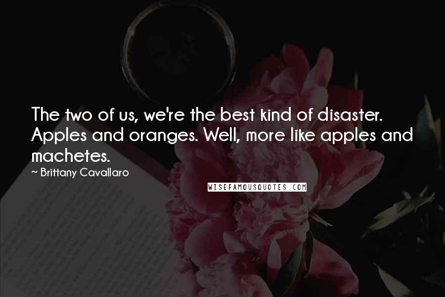 Brittany Cavallaro Quotes: The two of us, we're the best kind of disaster. Apples and oranges. Well, more like apples and machetes.