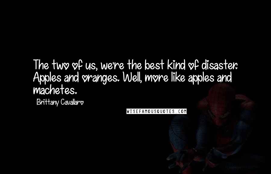 Brittany Cavallaro Quotes: The two of us, we're the best kind of disaster. Apples and oranges. Well, more like apples and machetes.