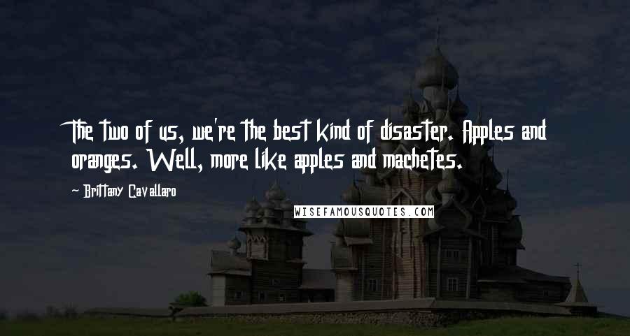 Brittany Cavallaro Quotes: The two of us, we're the best kind of disaster. Apples and oranges. Well, more like apples and machetes.