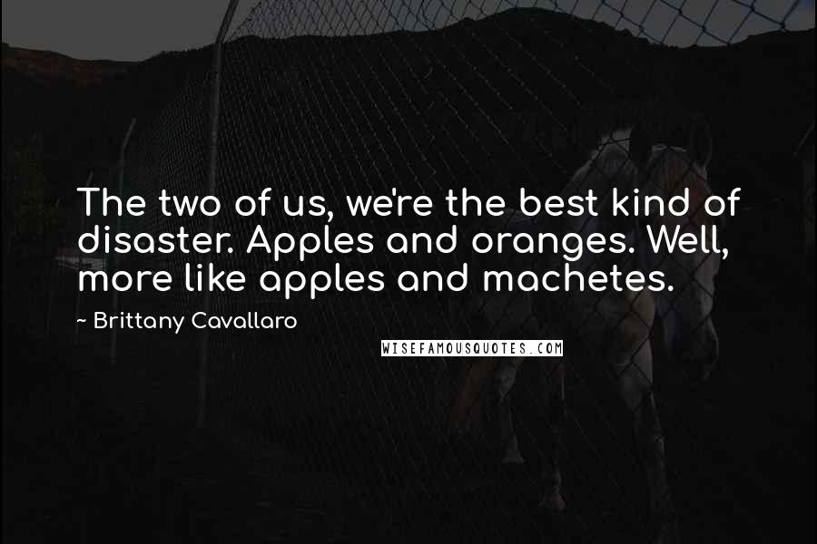 Brittany Cavallaro Quotes: The two of us, we're the best kind of disaster. Apples and oranges. Well, more like apples and machetes.