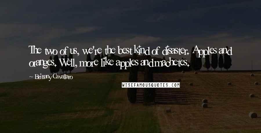 Brittany Cavallaro Quotes: The two of us, we're the best kind of disaster. Apples and oranges. Well, more like apples and machetes.