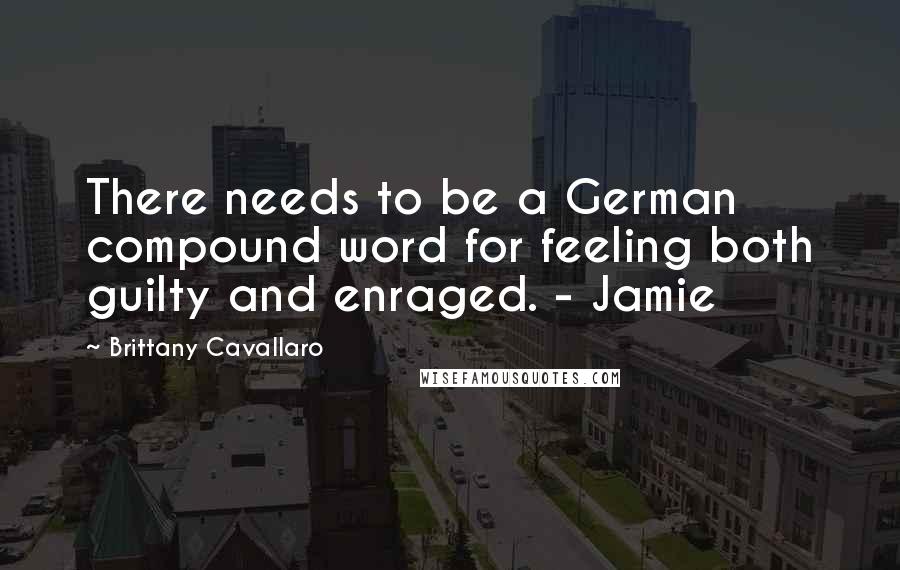 Brittany Cavallaro Quotes: There needs to be a German compound word for feeling both guilty and enraged. - Jamie