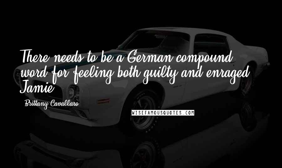 Brittany Cavallaro Quotes: There needs to be a German compound word for feeling both guilty and enraged. - Jamie