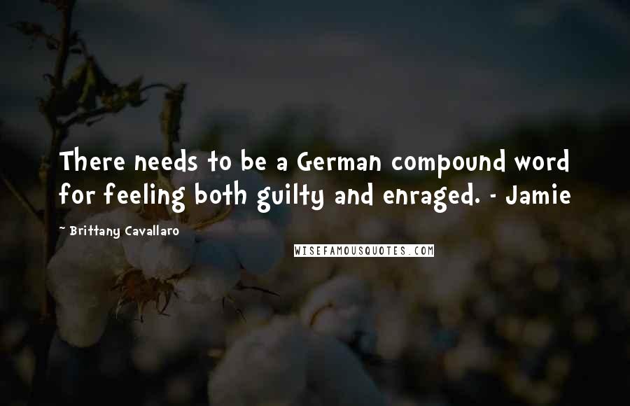 Brittany Cavallaro Quotes: There needs to be a German compound word for feeling both guilty and enraged. - Jamie