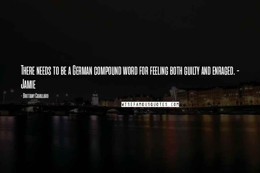Brittany Cavallaro Quotes: There needs to be a German compound word for feeling both guilty and enraged. - Jamie
