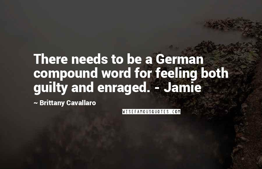 Brittany Cavallaro Quotes: There needs to be a German compound word for feeling both guilty and enraged. - Jamie