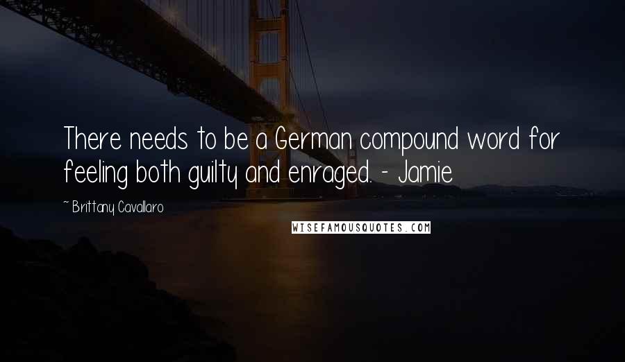 Brittany Cavallaro Quotes: There needs to be a German compound word for feeling both guilty and enraged. - Jamie