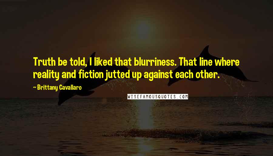 Brittany Cavallaro Quotes: Truth be told, I liked that blurriness. That line where reality and fiction jutted up against each other.