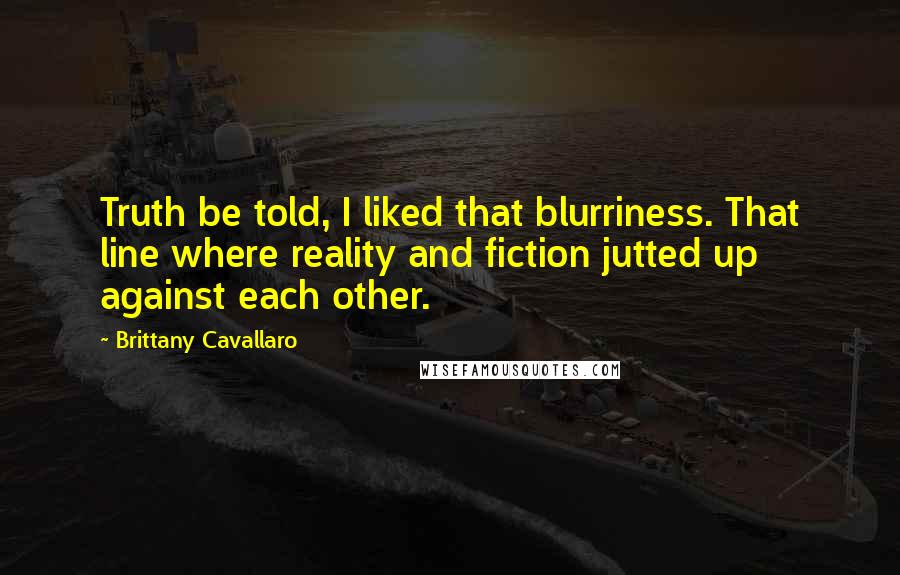 Brittany Cavallaro Quotes: Truth be told, I liked that blurriness. That line where reality and fiction jutted up against each other.