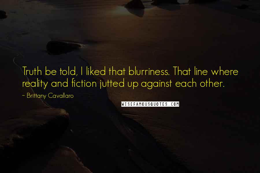 Brittany Cavallaro Quotes: Truth be told, I liked that blurriness. That line where reality and fiction jutted up against each other.