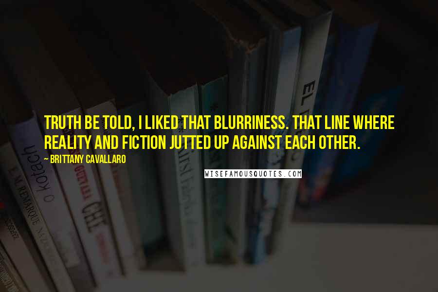 Brittany Cavallaro Quotes: Truth be told, I liked that blurriness. That line where reality and fiction jutted up against each other.