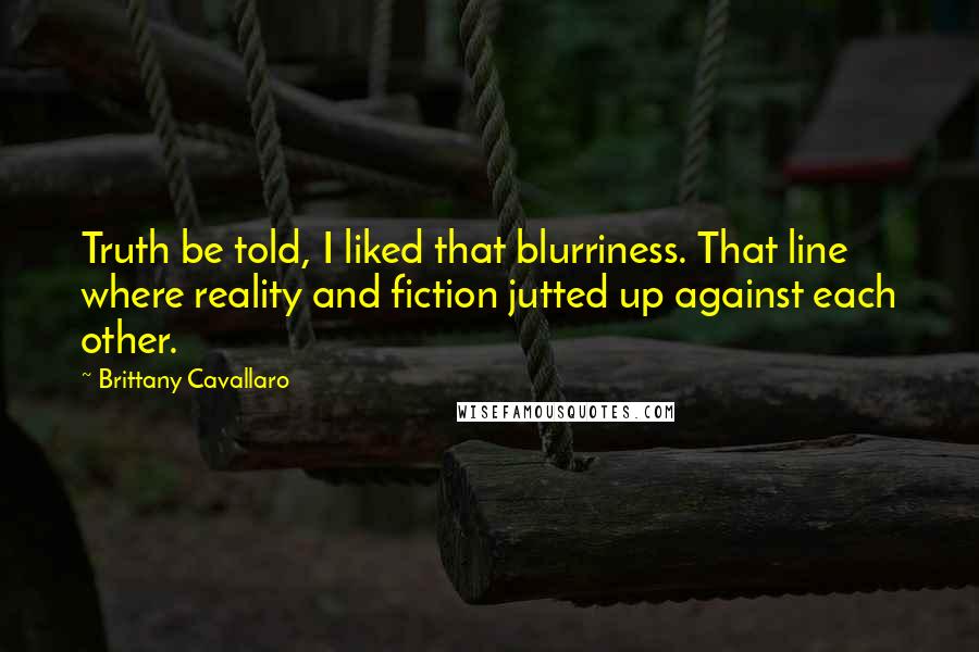 Brittany Cavallaro Quotes: Truth be told, I liked that blurriness. That line where reality and fiction jutted up against each other.