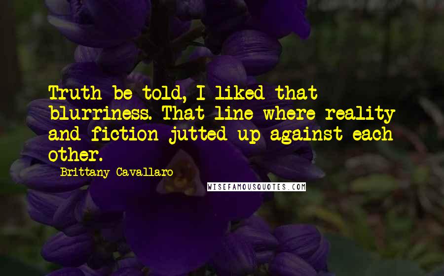 Brittany Cavallaro Quotes: Truth be told, I liked that blurriness. That line where reality and fiction jutted up against each other.