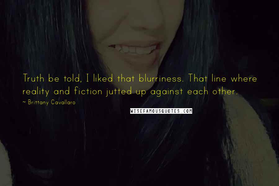 Brittany Cavallaro Quotes: Truth be told, I liked that blurriness. That line where reality and fiction jutted up against each other.