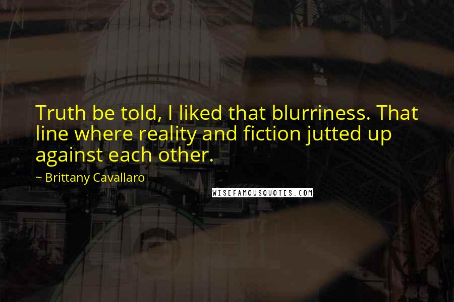 Brittany Cavallaro Quotes: Truth be told, I liked that blurriness. That line where reality and fiction jutted up against each other.