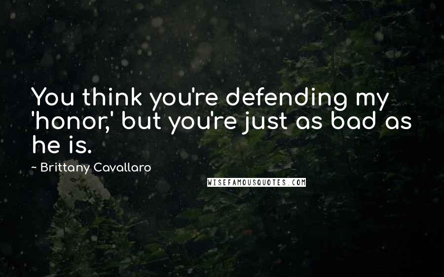 Brittany Cavallaro Quotes: You think you're defending my 'honor,' but you're just as bad as he is.