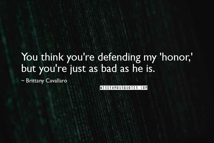 Brittany Cavallaro Quotes: You think you're defending my 'honor,' but you're just as bad as he is.