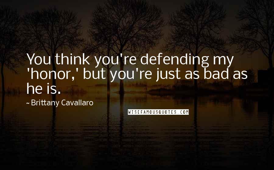 Brittany Cavallaro Quotes: You think you're defending my 'honor,' but you're just as bad as he is.