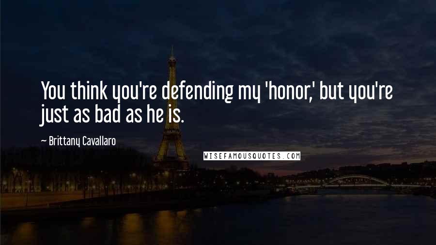 Brittany Cavallaro Quotes: You think you're defending my 'honor,' but you're just as bad as he is.