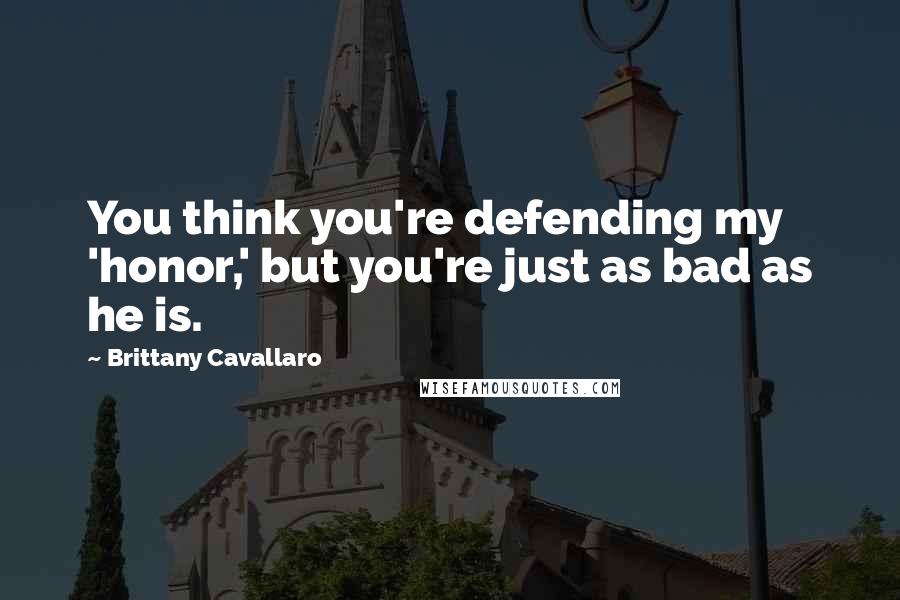 Brittany Cavallaro Quotes: You think you're defending my 'honor,' but you're just as bad as he is.