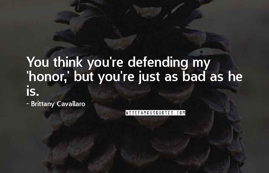 Brittany Cavallaro Quotes: You think you're defending my 'honor,' but you're just as bad as he is.